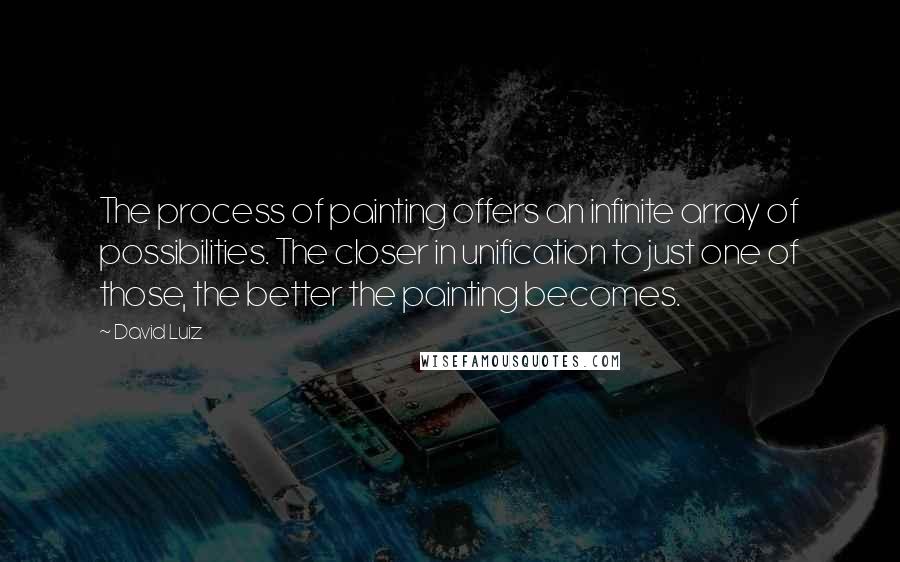 David Luiz Quotes: The process of painting offers an infinite array of possibilities. The closer in unification to just one of those, the better the painting becomes.