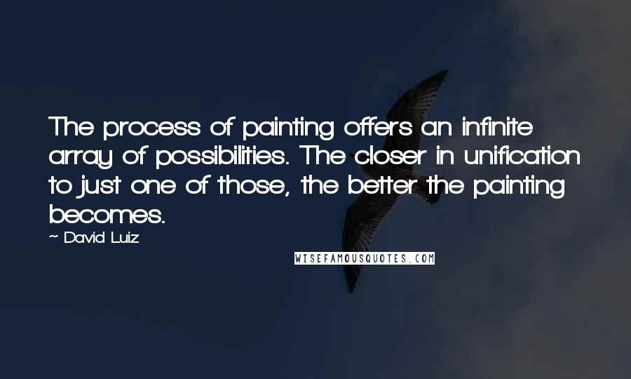 David Luiz Quotes: The process of painting offers an infinite array of possibilities. The closer in unification to just one of those, the better the painting becomes.