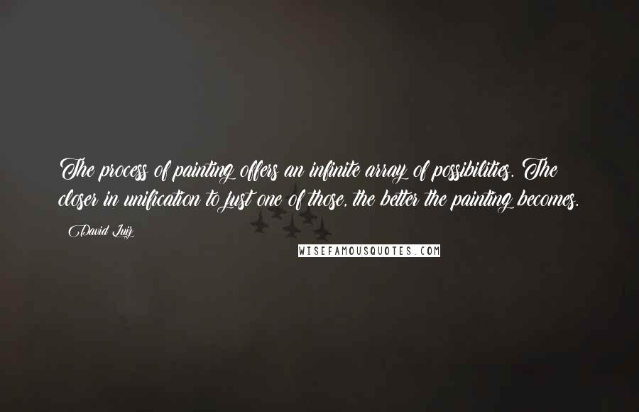 David Luiz Quotes: The process of painting offers an infinite array of possibilities. The closer in unification to just one of those, the better the painting becomes.