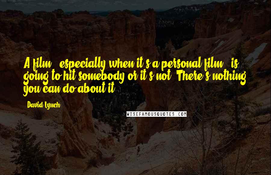 David Lynch Quotes: A film - especially when it's a personal film - is going to hit somebody or it's not. There's nothing you can do about it.