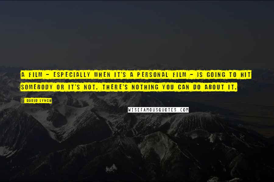 David Lynch Quotes: A film - especially when it's a personal film - is going to hit somebody or it's not. There's nothing you can do about it.