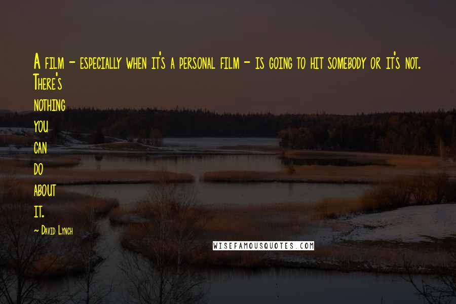 David Lynch Quotes: A film - especially when it's a personal film - is going to hit somebody or it's not. There's nothing you can do about it.