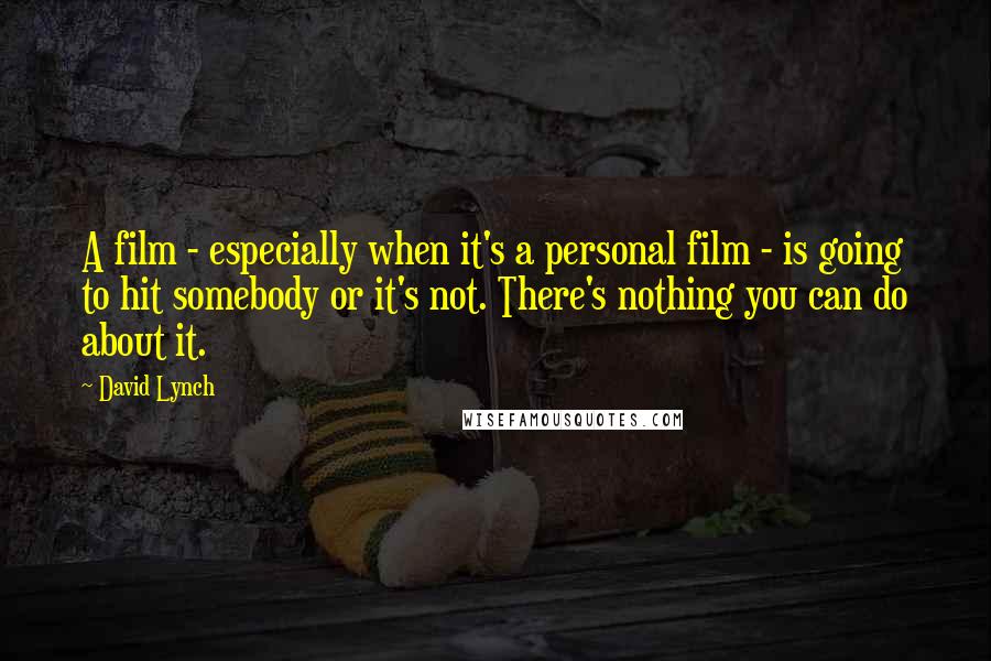 David Lynch Quotes: A film - especially when it's a personal film - is going to hit somebody or it's not. There's nothing you can do about it.