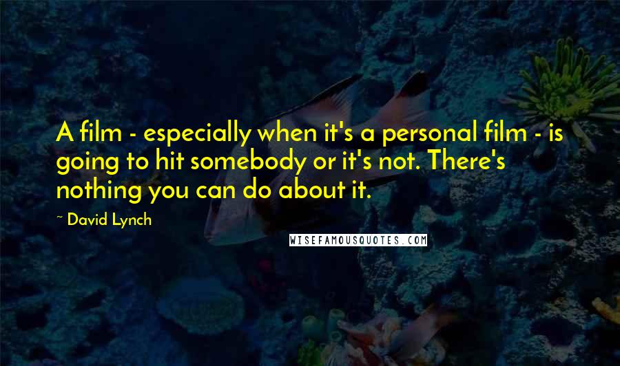 David Lynch Quotes: A film - especially when it's a personal film - is going to hit somebody or it's not. There's nothing you can do about it.