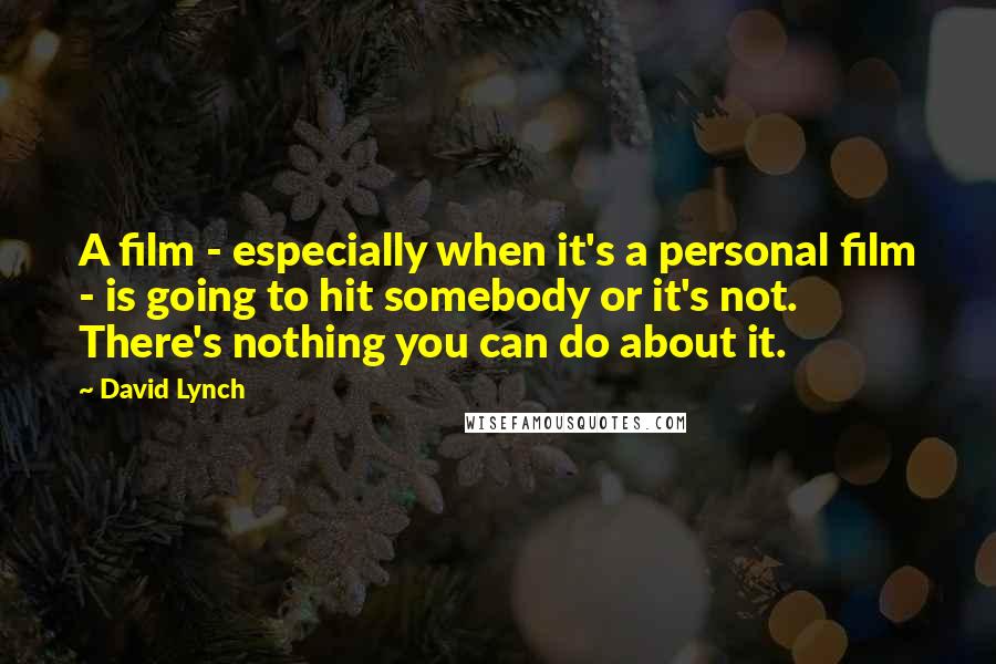 David Lynch Quotes: A film - especially when it's a personal film - is going to hit somebody or it's not. There's nothing you can do about it.