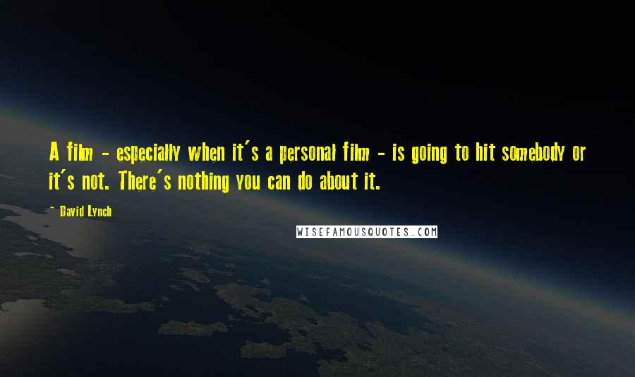 David Lynch Quotes: A film - especially when it's a personal film - is going to hit somebody or it's not. There's nothing you can do about it.