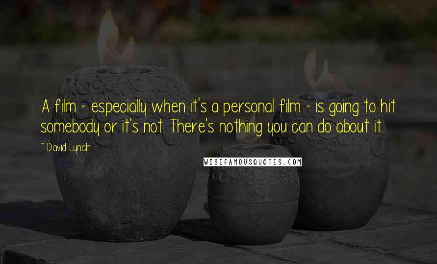 David Lynch Quotes: A film - especially when it's a personal film - is going to hit somebody or it's not. There's nothing you can do about it.