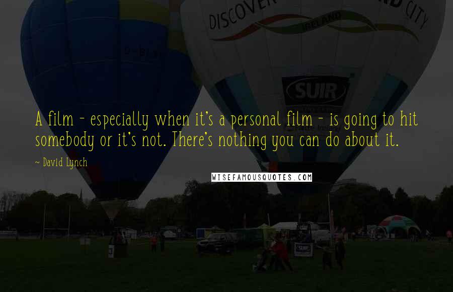 David Lynch Quotes: A film - especially when it's a personal film - is going to hit somebody or it's not. There's nothing you can do about it.