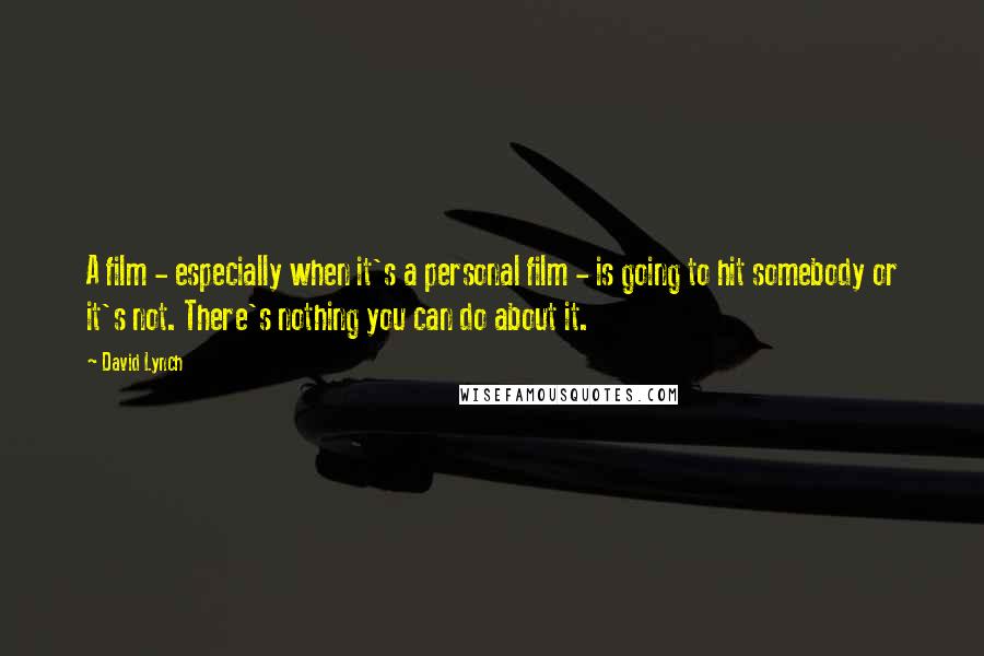 David Lynch Quotes: A film - especially when it's a personal film - is going to hit somebody or it's not. There's nothing you can do about it.