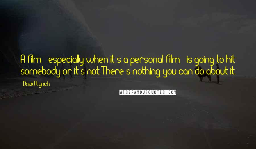 David Lynch Quotes: A film - especially when it's a personal film - is going to hit somebody or it's not. There's nothing you can do about it.