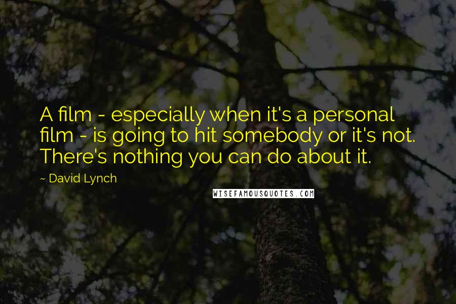 David Lynch Quotes: A film - especially when it's a personal film - is going to hit somebody or it's not. There's nothing you can do about it.