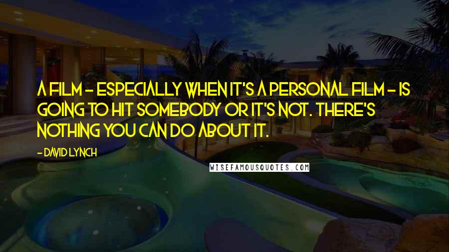 David Lynch Quotes: A film - especially when it's a personal film - is going to hit somebody or it's not. There's nothing you can do about it.