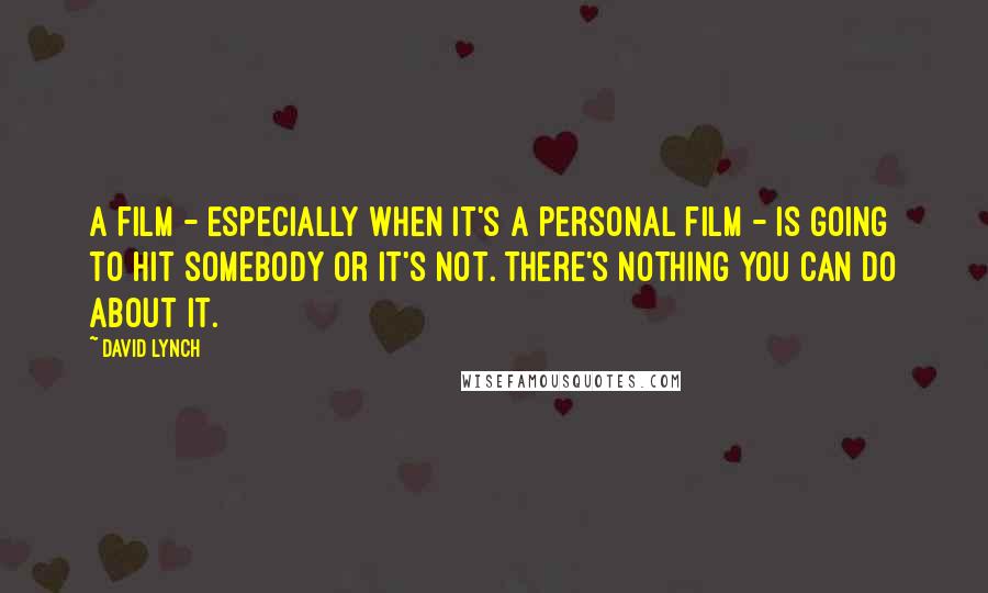 David Lynch Quotes: A film - especially when it's a personal film - is going to hit somebody or it's not. There's nothing you can do about it.