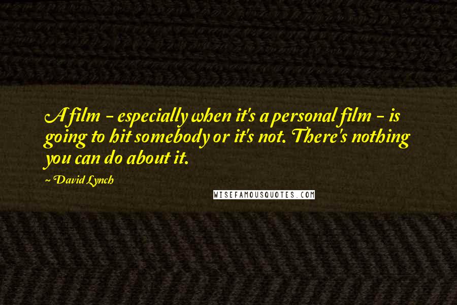 David Lynch Quotes: A film - especially when it's a personal film - is going to hit somebody or it's not. There's nothing you can do about it.