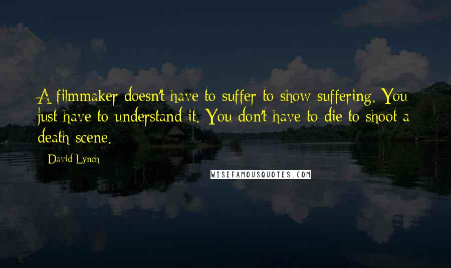 David Lynch Quotes: A filmmaker doesn't have to suffer to show suffering. You just have to understand it. You don't have to die to shoot a death scene.
