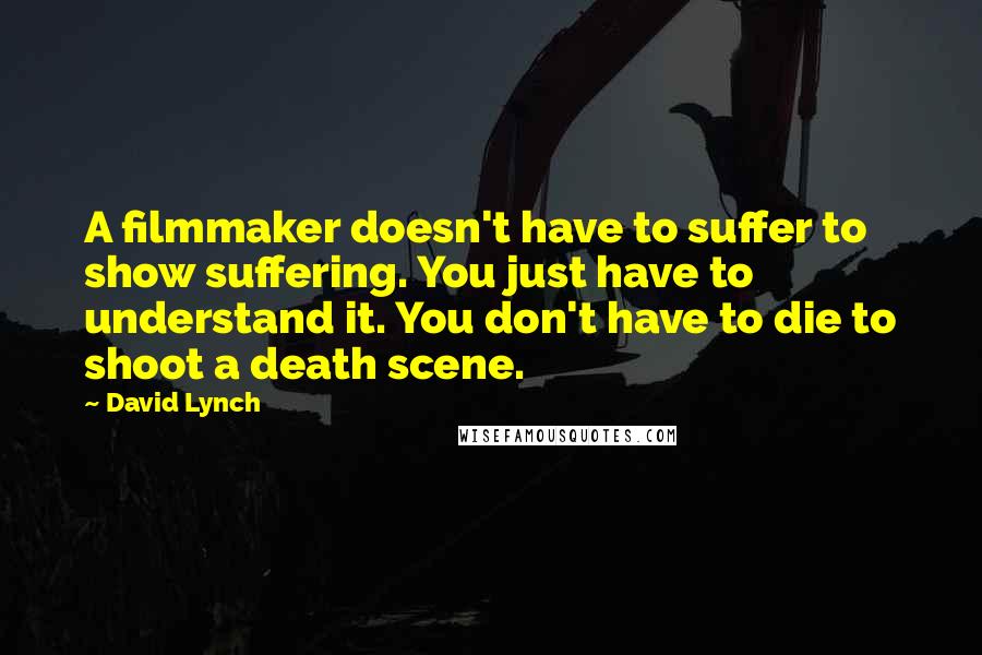 David Lynch Quotes: A filmmaker doesn't have to suffer to show suffering. You just have to understand it. You don't have to die to shoot a death scene.