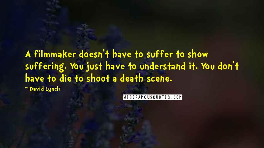 David Lynch Quotes: A filmmaker doesn't have to suffer to show suffering. You just have to understand it. You don't have to die to shoot a death scene.