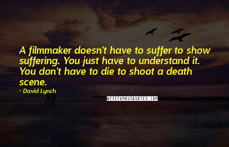 David Lynch Quotes: A filmmaker doesn't have to suffer to show suffering. You just have to understand it. You don't have to die to shoot a death scene.