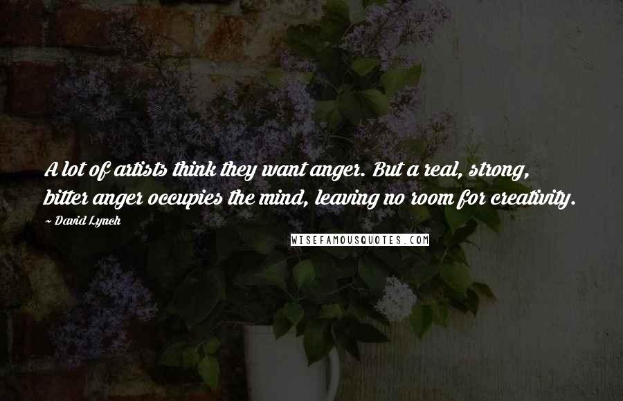 David Lynch Quotes: A lot of artists think they want anger. But a real, strong, bitter anger occupies the mind, leaving no room for creativity.