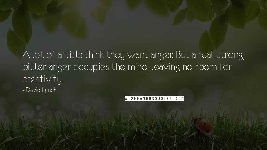 David Lynch Quotes: A lot of artists think they want anger. But a real, strong, bitter anger occupies the mind, leaving no room for creativity.