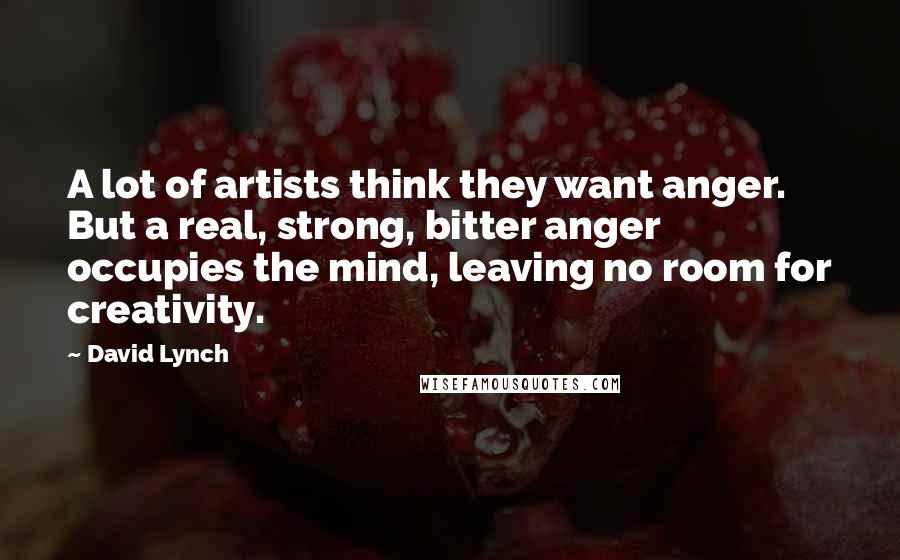 David Lynch Quotes: A lot of artists think they want anger. But a real, strong, bitter anger occupies the mind, leaving no room for creativity.