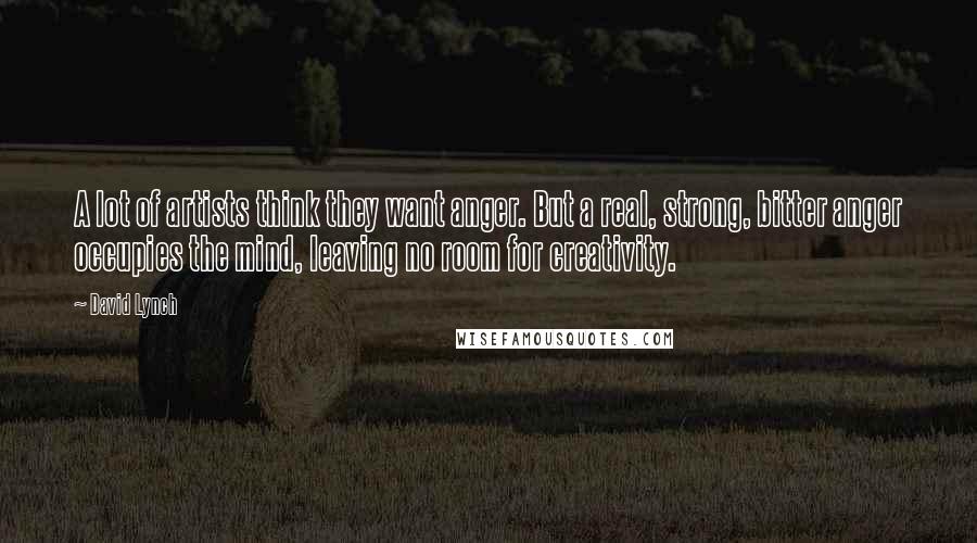 David Lynch Quotes: A lot of artists think they want anger. But a real, strong, bitter anger occupies the mind, leaving no room for creativity.