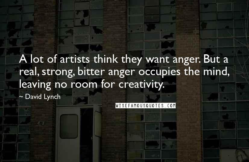 David Lynch Quotes: A lot of artists think they want anger. But a real, strong, bitter anger occupies the mind, leaving no room for creativity.