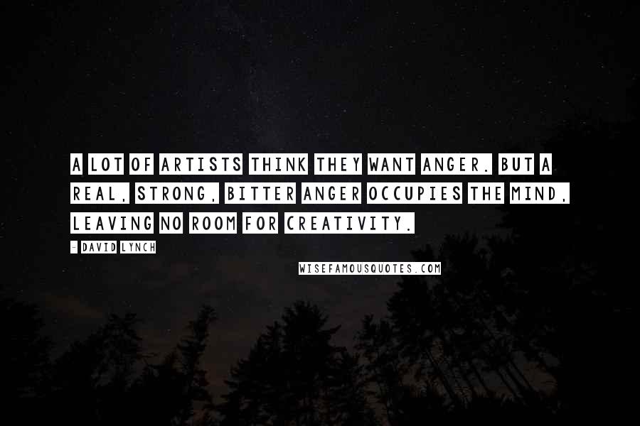 David Lynch Quotes: A lot of artists think they want anger. But a real, strong, bitter anger occupies the mind, leaving no room for creativity.