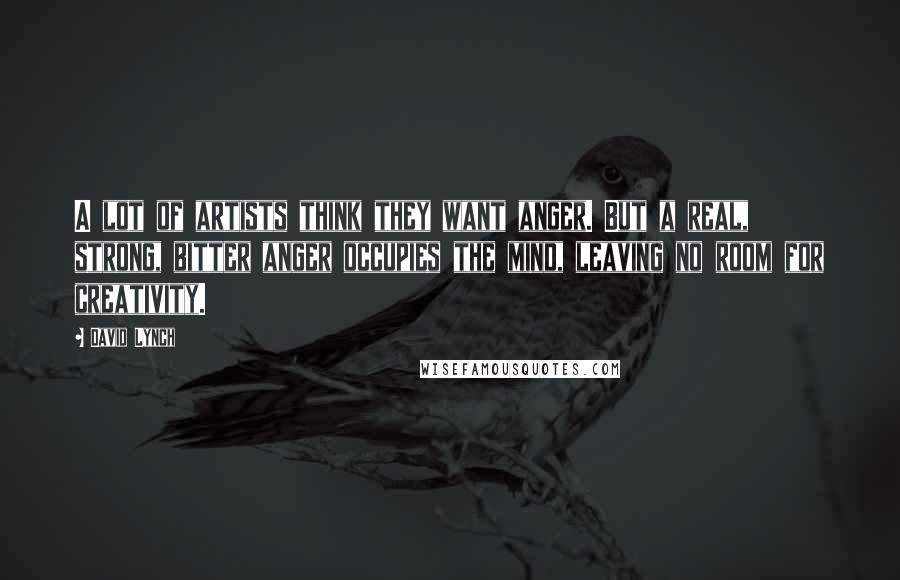 David Lynch Quotes: A lot of artists think they want anger. But a real, strong, bitter anger occupies the mind, leaving no room for creativity.