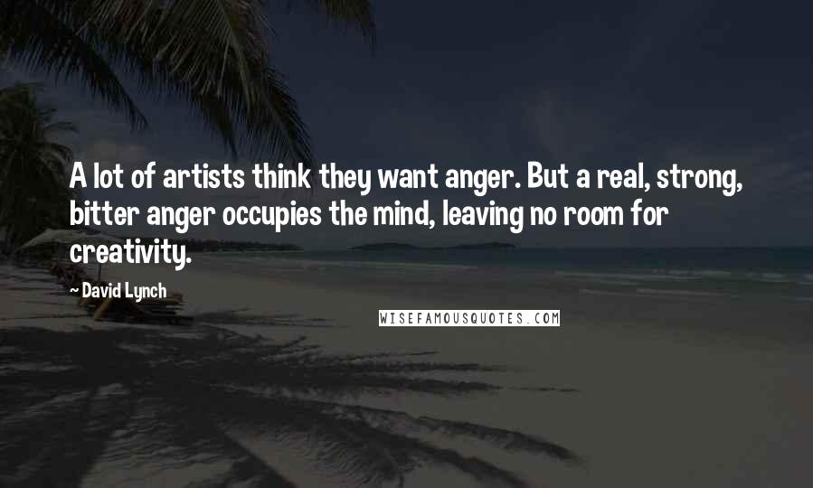 David Lynch Quotes: A lot of artists think they want anger. But a real, strong, bitter anger occupies the mind, leaving no room for creativity.