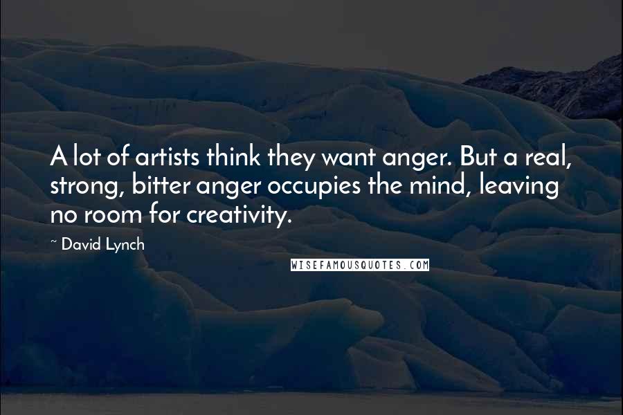 David Lynch Quotes: A lot of artists think they want anger. But a real, strong, bitter anger occupies the mind, leaving no room for creativity.