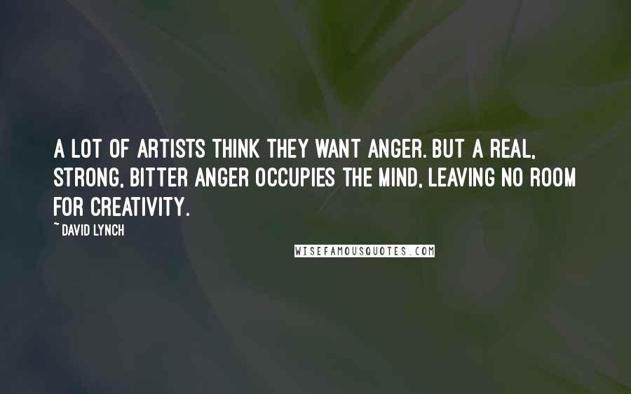 David Lynch Quotes: A lot of artists think they want anger. But a real, strong, bitter anger occupies the mind, leaving no room for creativity.