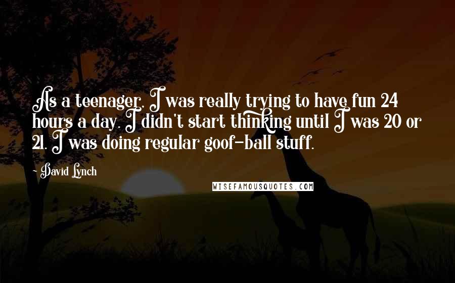 David Lynch Quotes: As a teenager, I was really trying to have fun 24 hours a day. I didn't start thinking until I was 20 or 21. I was doing regular goof-ball stuff.