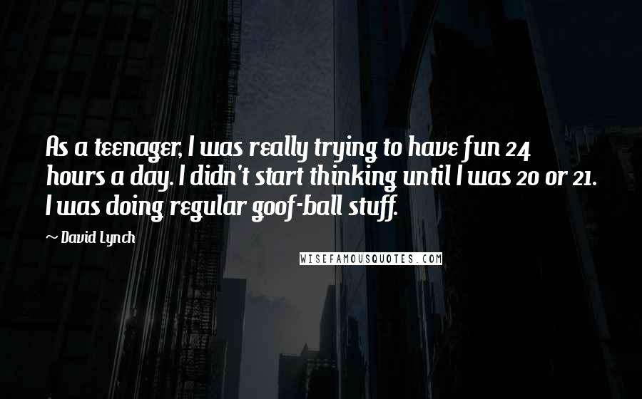 David Lynch Quotes: As a teenager, I was really trying to have fun 24 hours a day. I didn't start thinking until I was 20 or 21. I was doing regular goof-ball stuff.