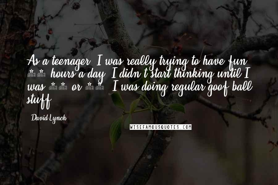 David Lynch Quotes: As a teenager, I was really trying to have fun 24 hours a day. I didn't start thinking until I was 20 or 21. I was doing regular goof-ball stuff.