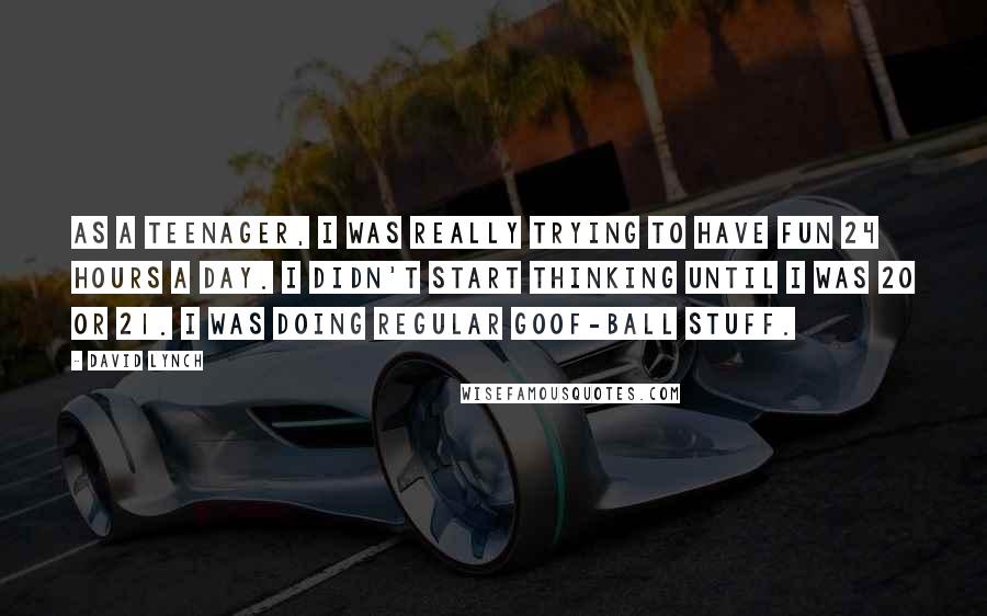 David Lynch Quotes: As a teenager, I was really trying to have fun 24 hours a day. I didn't start thinking until I was 20 or 21. I was doing regular goof-ball stuff.