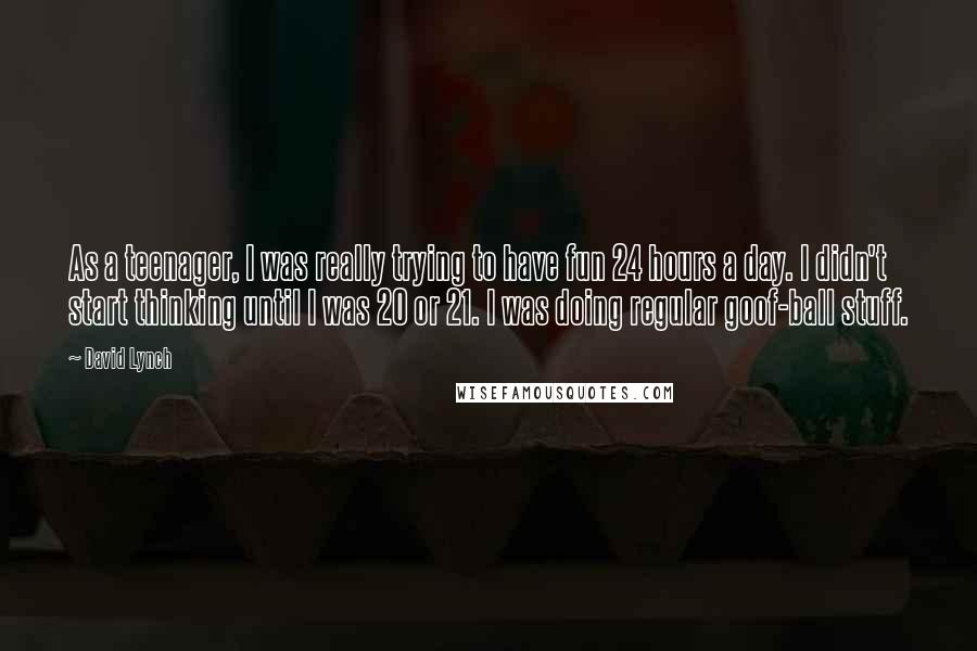 David Lynch Quotes: As a teenager, I was really trying to have fun 24 hours a day. I didn't start thinking until I was 20 or 21. I was doing regular goof-ball stuff.