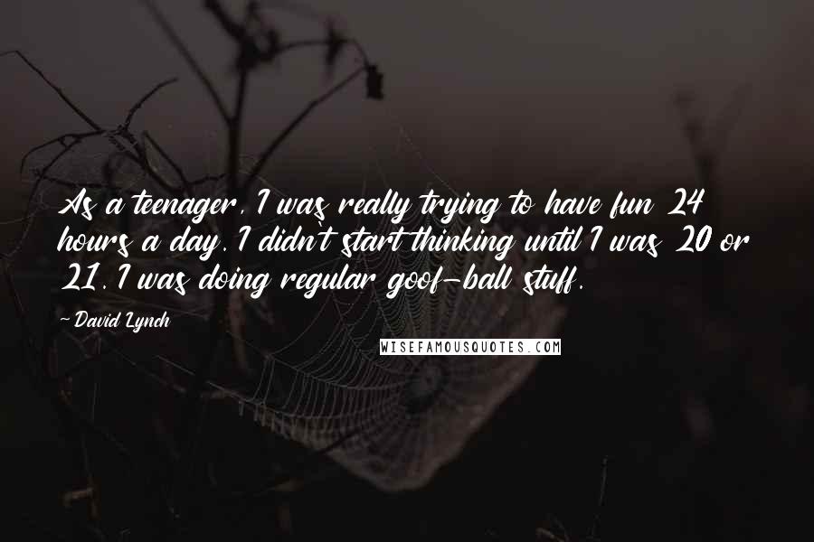 David Lynch Quotes: As a teenager, I was really trying to have fun 24 hours a day. I didn't start thinking until I was 20 or 21. I was doing regular goof-ball stuff.
