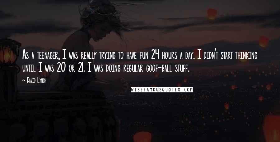 David Lynch Quotes: As a teenager, I was really trying to have fun 24 hours a day. I didn't start thinking until I was 20 or 21. I was doing regular goof-ball stuff.