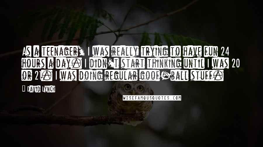 David Lynch Quotes: As a teenager, I was really trying to have fun 24 hours a day. I didn't start thinking until I was 20 or 21. I was doing regular goof-ball stuff.