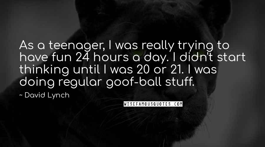 David Lynch Quotes: As a teenager, I was really trying to have fun 24 hours a day. I didn't start thinking until I was 20 or 21. I was doing regular goof-ball stuff.