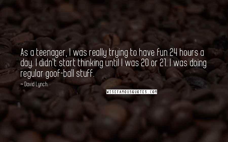 David Lynch Quotes: As a teenager, I was really trying to have fun 24 hours a day. I didn't start thinking until I was 20 or 21. I was doing regular goof-ball stuff.