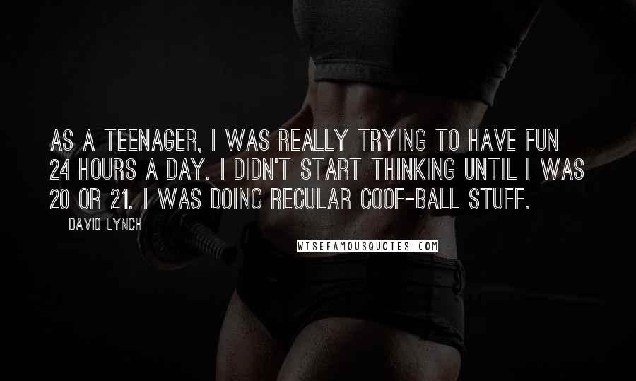 David Lynch Quotes: As a teenager, I was really trying to have fun 24 hours a day. I didn't start thinking until I was 20 or 21. I was doing regular goof-ball stuff.