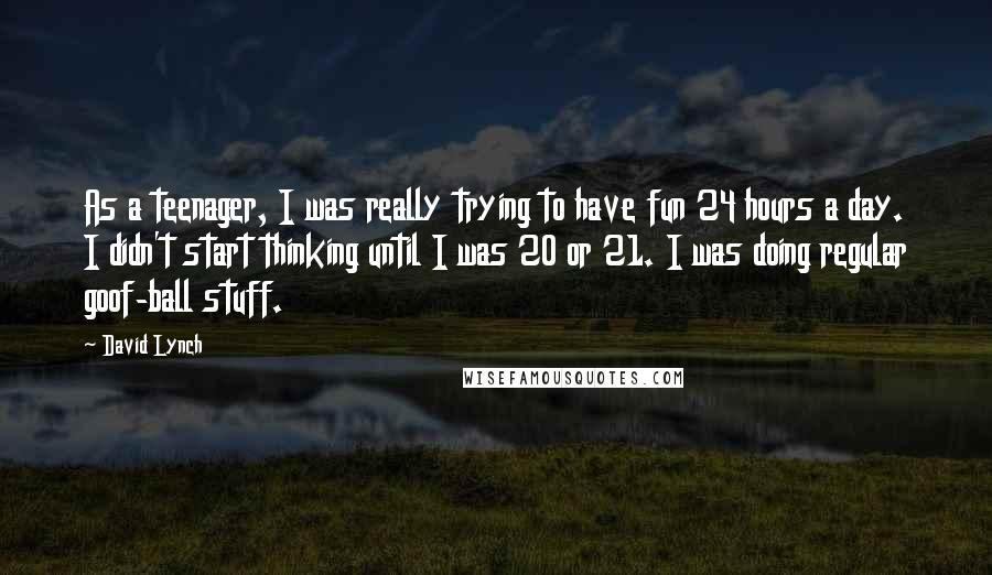 David Lynch Quotes: As a teenager, I was really trying to have fun 24 hours a day. I didn't start thinking until I was 20 or 21. I was doing regular goof-ball stuff.