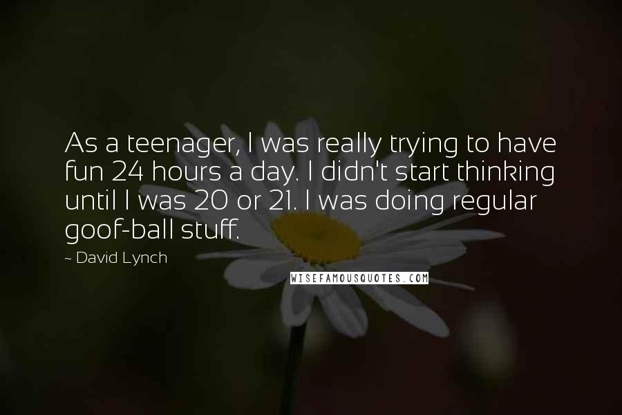 David Lynch Quotes: As a teenager, I was really trying to have fun 24 hours a day. I didn't start thinking until I was 20 or 21. I was doing regular goof-ball stuff.