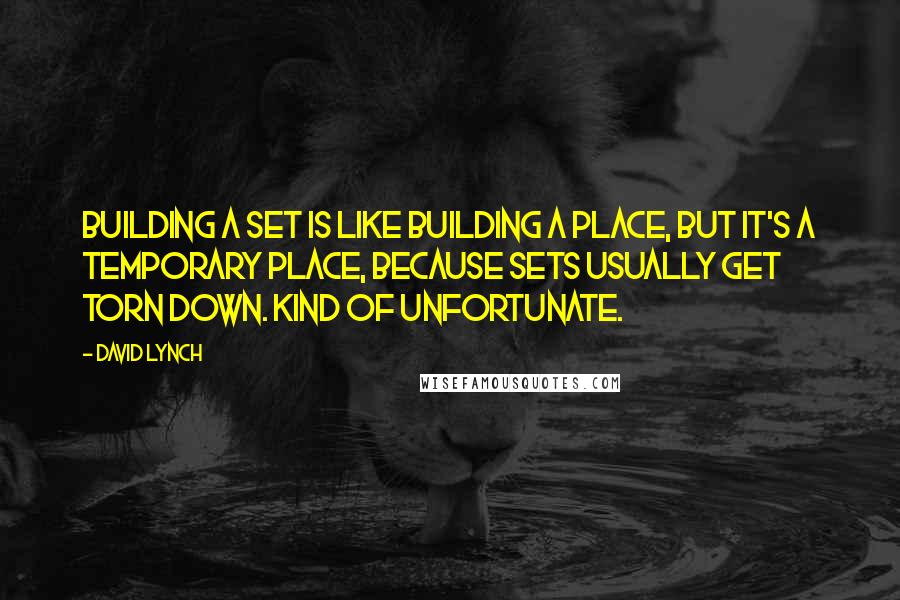 David Lynch Quotes: Building a set is like building a place, but it's a temporary place, because sets usually get torn down. Kind of unfortunate.