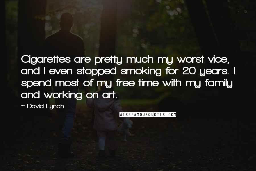 David Lynch Quotes: Cigarettes are pretty much my worst vice, and I even stopped smoking for 20 years. I spend most of my free time with my family and working on art.