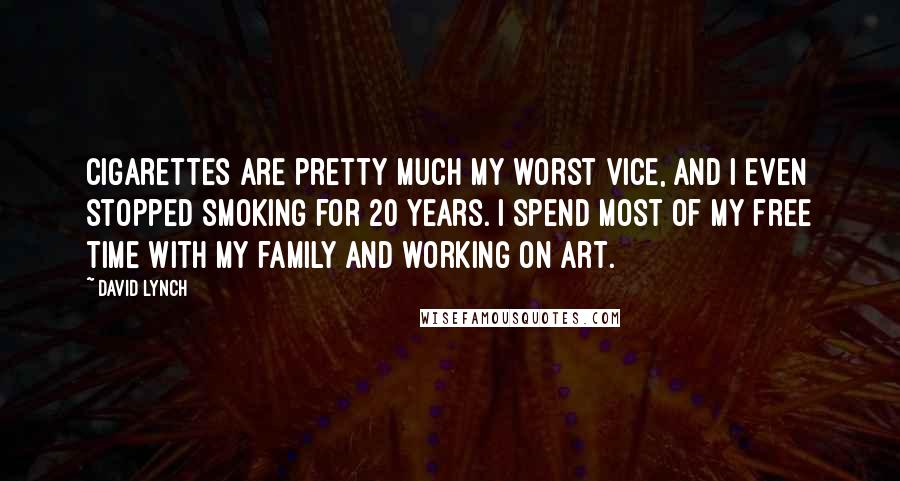 David Lynch Quotes: Cigarettes are pretty much my worst vice, and I even stopped smoking for 20 years. I spend most of my free time with my family and working on art.