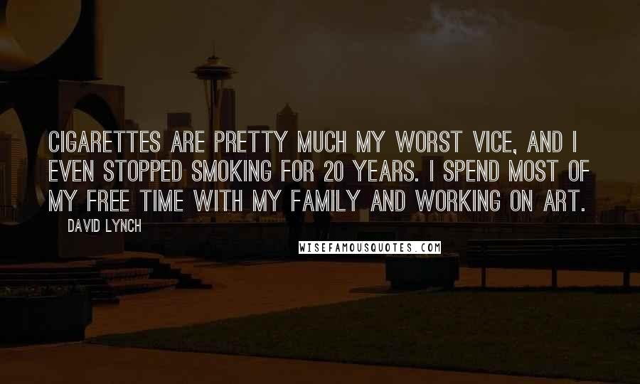 David Lynch Quotes: Cigarettes are pretty much my worst vice, and I even stopped smoking for 20 years. I spend most of my free time with my family and working on art.