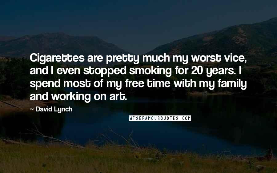 David Lynch Quotes: Cigarettes are pretty much my worst vice, and I even stopped smoking for 20 years. I spend most of my free time with my family and working on art.